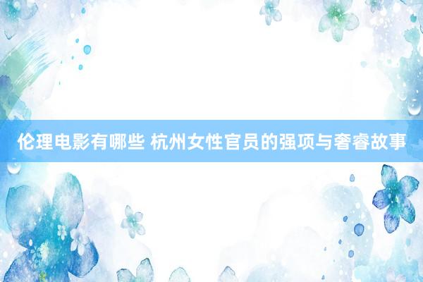 伦理电影有哪些 杭州女性官员的强项与奢睿故事