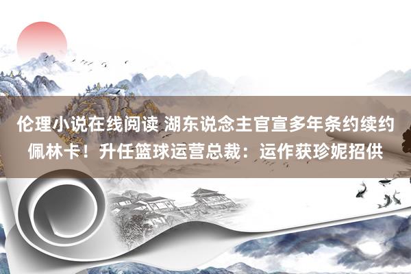 伦理小说在线阅读 湖东说念主官宣多年条约续约佩林卡！升任篮球运营总裁：运作获珍妮招供