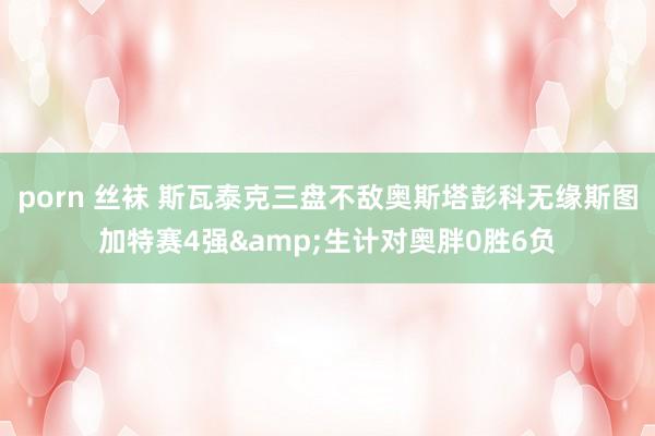 porn 丝袜 斯瓦泰克三盘不敌奥斯塔彭科无缘斯图加特赛4强&生计对奥胖0胜6负