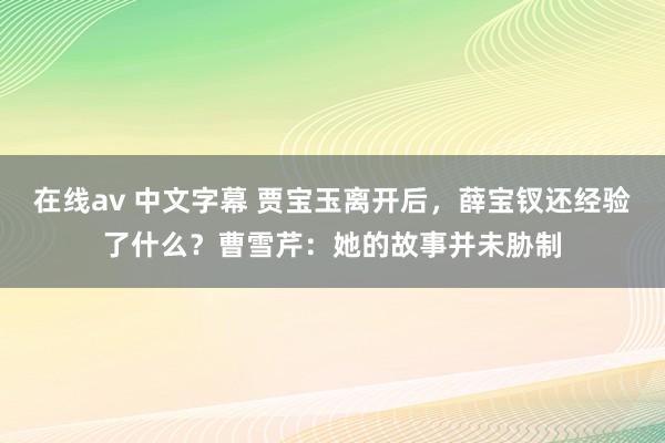 在线av 中文字幕 贾宝玉离开后，薛宝钗还经验了什么？曹雪芹：她的故事并未胁制