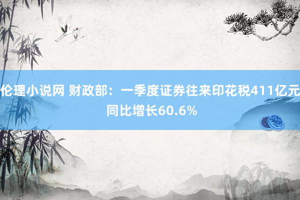 伦理小说网 财政部：一季度证券往来印花税411亿元 同比增长60.6%