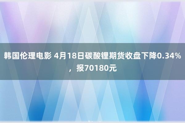 韩国伦理电影 4月18日碳酸锂期货收盘下降0.34%，报70180元