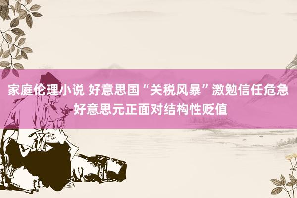 家庭伦理小说 好意思国“关税风暴”激勉信任危急 好意思元正面对结构性贬值