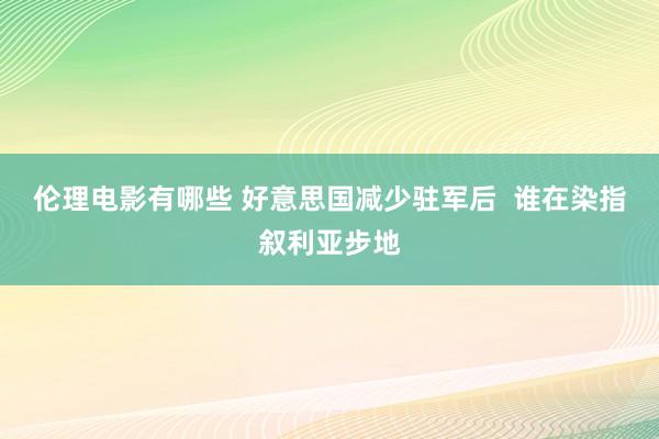 伦理电影有哪些 好意思国减少驻军后  谁在染指叙利亚步地