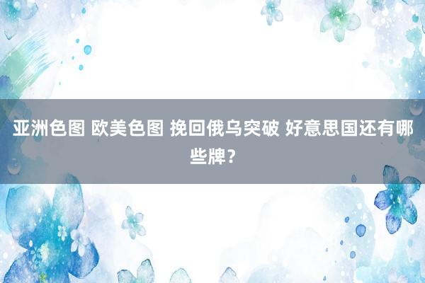 亚洲色图 欧美色图 挽回俄乌突破 好意思国还有哪些牌？