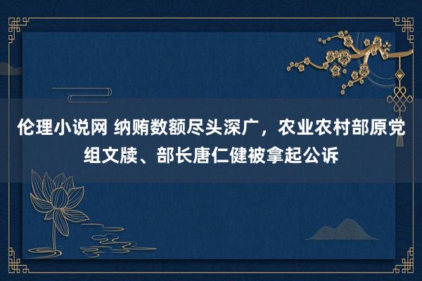 伦理小说网 纳贿数额尽头深广，农业农村部原党组文牍、部长唐仁健被拿起公诉