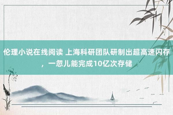 伦理小说在线阅读 上海科研团队研制出超高速闪存，一忽儿能完成10亿次存储