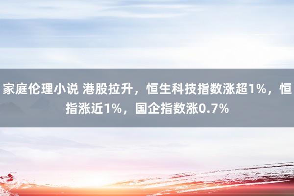 家庭伦理小说 港股拉升，恒生科技指数涨超1%，恒指涨近1%，国企指数涨0.7%