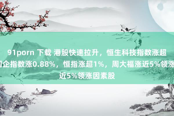 91porn 下载 港股快速拉升，恒生科技指数涨超1%，国企指数涨0.88%，恒指涨超1%，周大福涨近5%领涨因素股