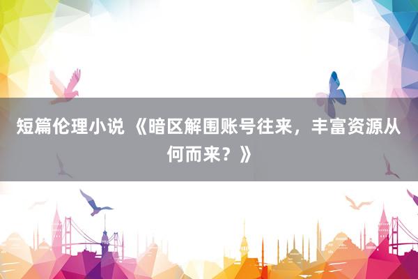 短篇伦理小说 《暗区解围账号往来，丰富资源从何而来？》