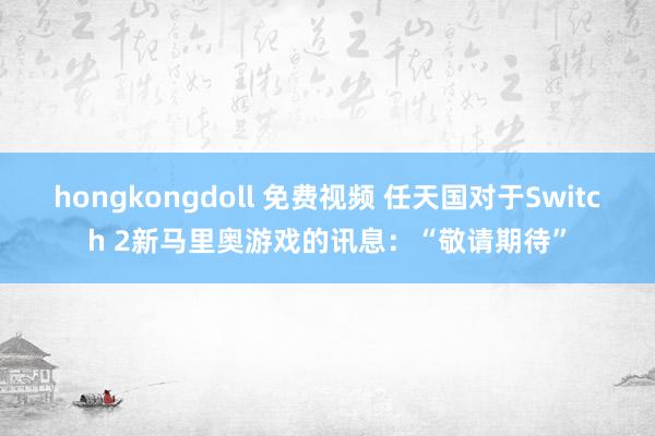 hongkongdoll 免费视频 任天国对于Switch 2新马里奥游戏的讯息：“敬请期待”