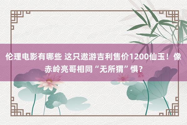 伦理电影有哪些 这只遨游吉利售价1200仙玉！像赤岭亮哥相同“无所猬”惧？