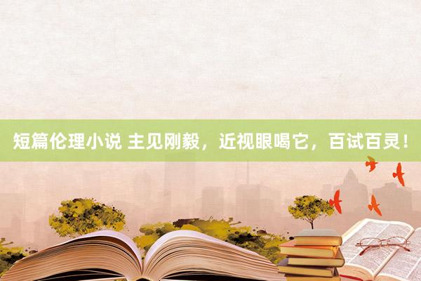 短篇伦理小说 主见刚毅，近视眼喝它，百试百灵！