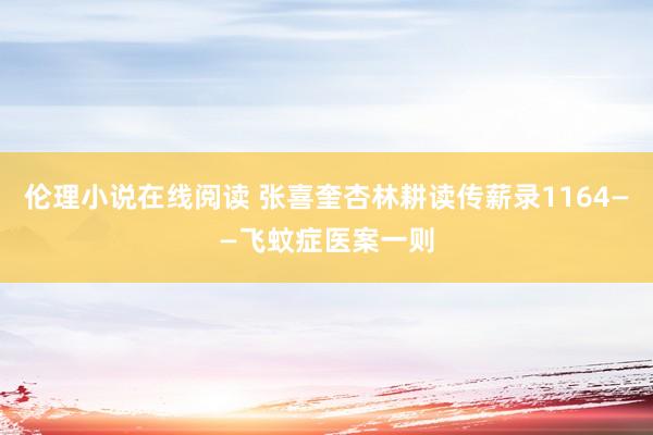 伦理小说在线阅读 张喜奎杏林耕读传薪录1164——飞蚊症医案一则