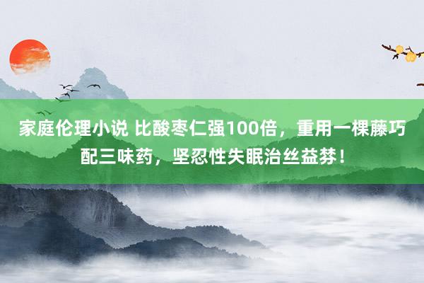 家庭伦理小说 比酸枣仁强100倍,重用一棵藤巧配三味药,坚忍性失眠治丝益棼!