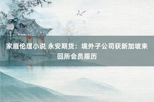 家庭伦理小说 永安期货：境外子公司获新加坡来回所会员履历
