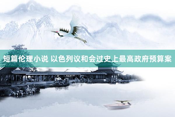 短篇伦理小说 以色列议和会过史上最高政府预算案