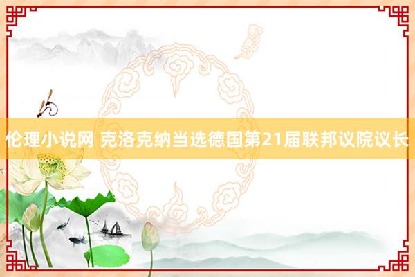 伦理小说网 克洛克纳当选德国第21届联邦议院议长