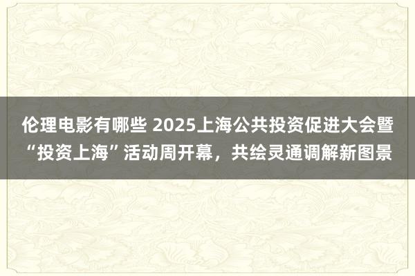 伦理电影有哪些 2025上海公共投资促进大会暨“投资上海”活动周开幕，共绘灵通调解新图景