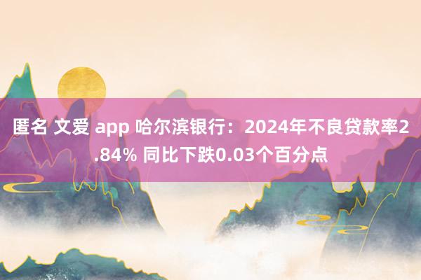 匿名 文爱 app 哈尔滨银行：2024年不良贷款率2.84% 同比下跌0.03个百分点