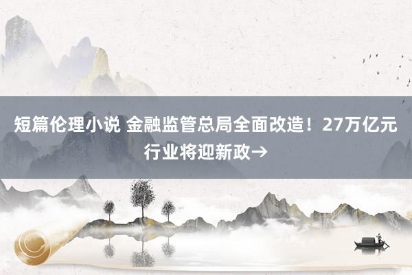 短篇伦理小说 金融监管总局全面改造！27万亿元行业将迎新政→