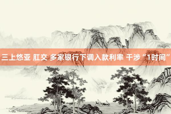 三上悠亚 肛交 多家银行下调入款利率 干涉“1时间”