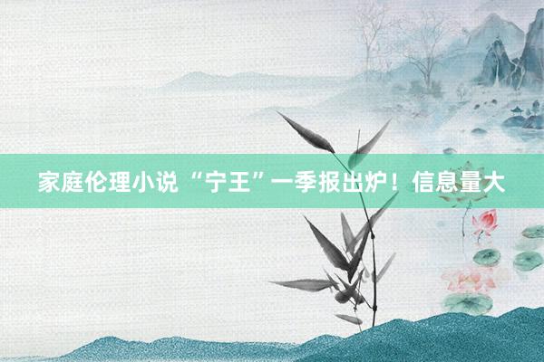 家庭伦理小说 “宁王”一季报出炉！信息量大