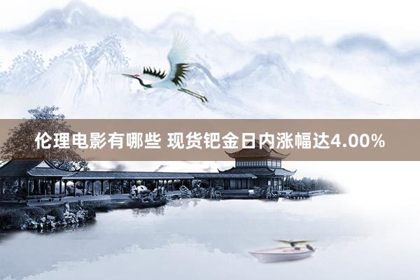 伦理电影有哪些 现货钯金日内涨幅达4.00%