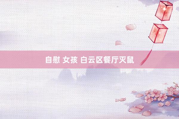 自慰 女孩 白云区餐厅灭鼠