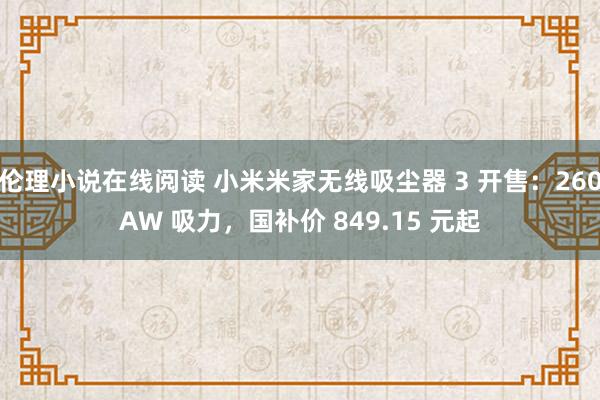 伦理小说在线阅读 小米米家无线吸尘器 3 开售：260AW 吸力，国补价 849.15 元起