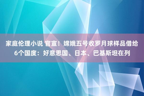家庭伦理小说 官宣！嫦娥五号收罗月球样品借给6个国度：好意思国、日本、巴基斯坦在列