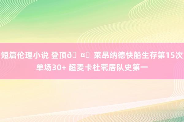 短篇伦理小说 登顶🤖莱昂纳德快船生存第15次单场30+ 超麦卡杜茕居队史第一