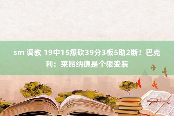 sm 调教 19中15爆砍39分3板5助2断！巴克利：莱昂纳德是个狠变装