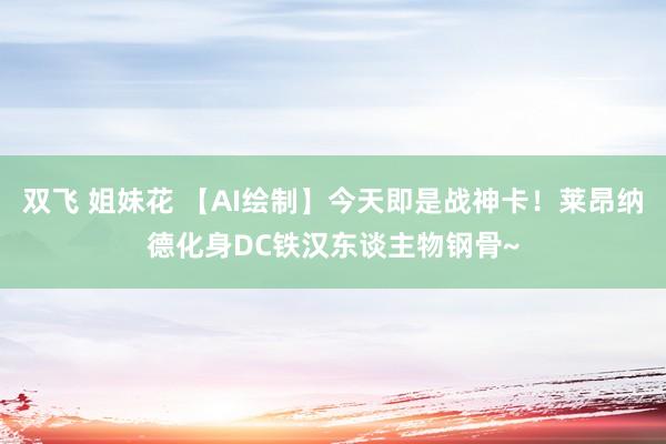 双飞 姐妹花 【AI绘制】今天即是战神卡！莱昂纳德化身DC铁汉东谈主物钢骨~