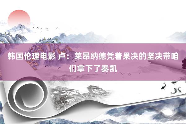 韩国伦理电影 卢：莱昂纳德凭着果决的坚决带咱们拿下了奏凯