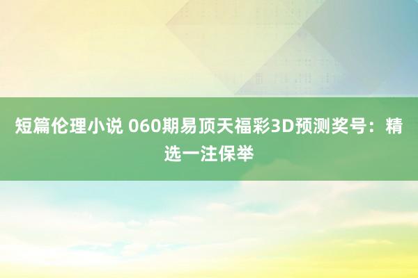 短篇伦理小说 060期易顶天福彩3D预测奖号：精选一注保举