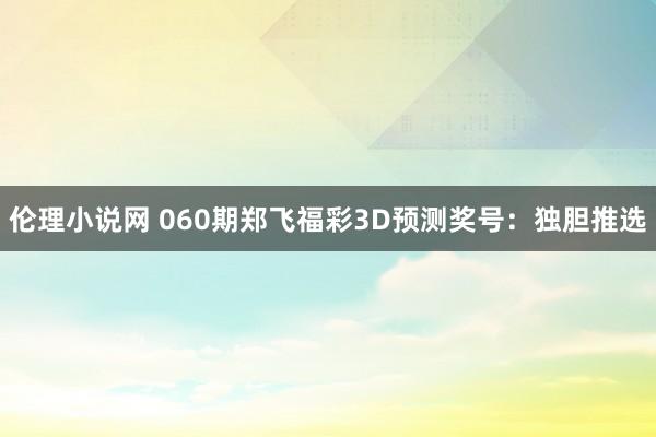 伦理小说网 060期郑飞福彩3D预测奖号：独胆推选