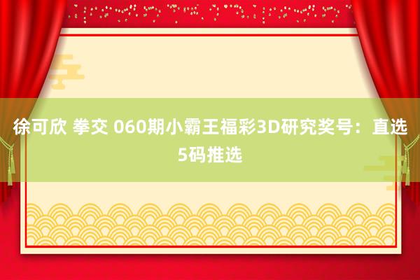 徐可欣 拳交 060期小霸王福彩3D研究奖号：直选5码推选
