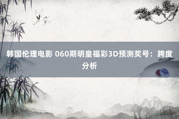 韩国伦理电影 060期明皇福彩3D预测奖号：跨度分析