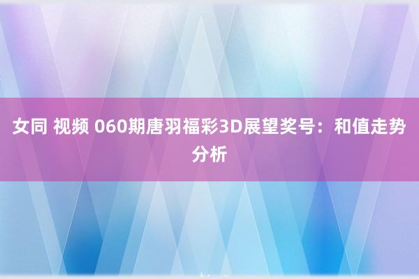 女同 视频 060期唐羽福彩3D展望奖号：和值走势分析