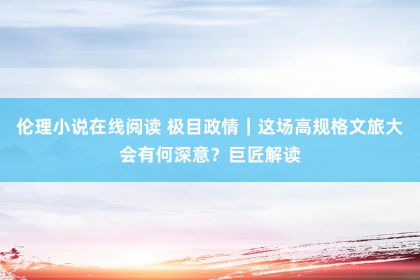 伦理小说在线阅读 极目政情｜这场高规格文旅大会有何深意？巨匠解读