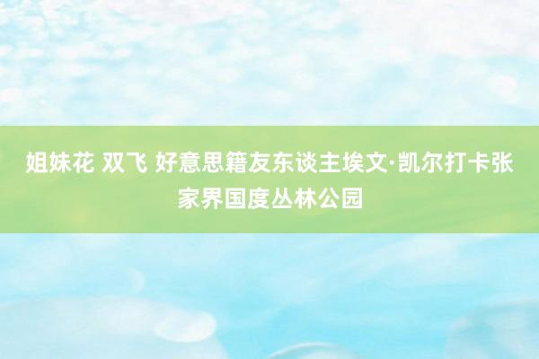 姐妹花 双飞 好意思籍友东谈主埃文·凯尔打卡张家界国度丛林公园