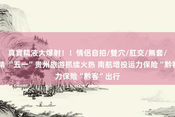 真實精液大爆射！！情侶自拍/雙穴/肛交/無套/大量噴精 “五一”贵州旅游抓续火热 南航增投运力保险“黔客”出行