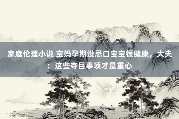 家庭伦理小说 宝妈孕期没忌口宝宝很健康，大夫：这些夺目事项才是重心