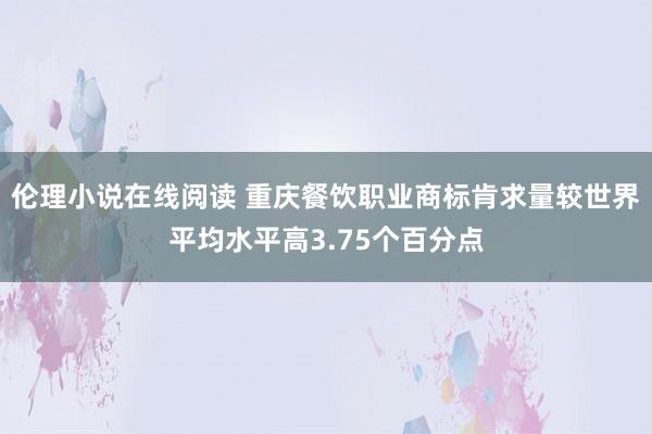 伦理小说在线阅读 重庆餐饮职业商标肯求量较世界平均水平高3.75个百分点