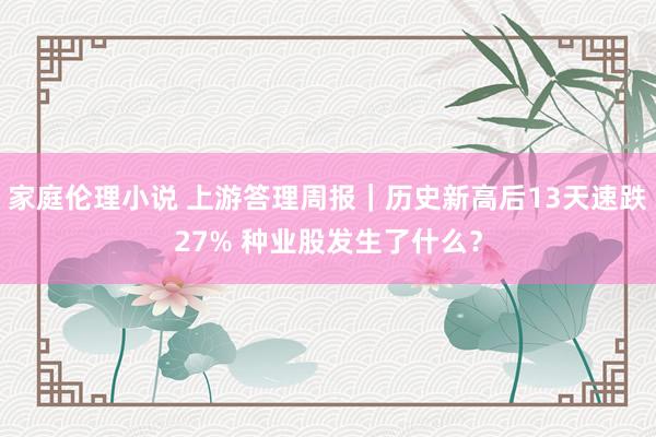 家庭伦理小说 上游答理周报｜历史新高后13天速跌27% 种业股发生了什么？