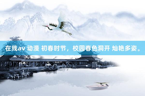 在线av 动漫 初春时节，校园春色洞开 灿艳多姿。