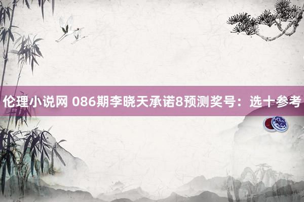 伦理小说网 086期李晓天承诺8预测奖号：选十参考